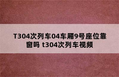 T304次列车04车厢9号座位靠窗吗 t304次列车视频